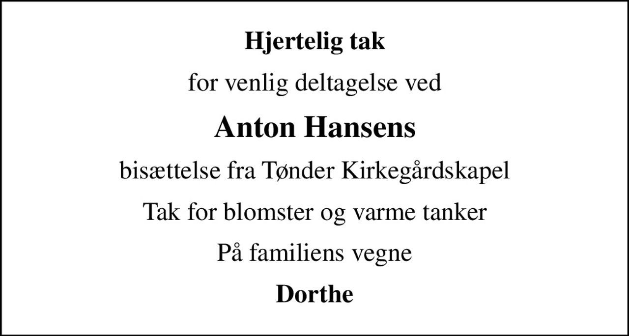 Hjertelig tak
for venlig deltagelse ved
Anton Hansens
bisættelse fra Tønder Kirkegårdskapel
Tak for blomster og varme tanker
På familiens vegne
Dorthe