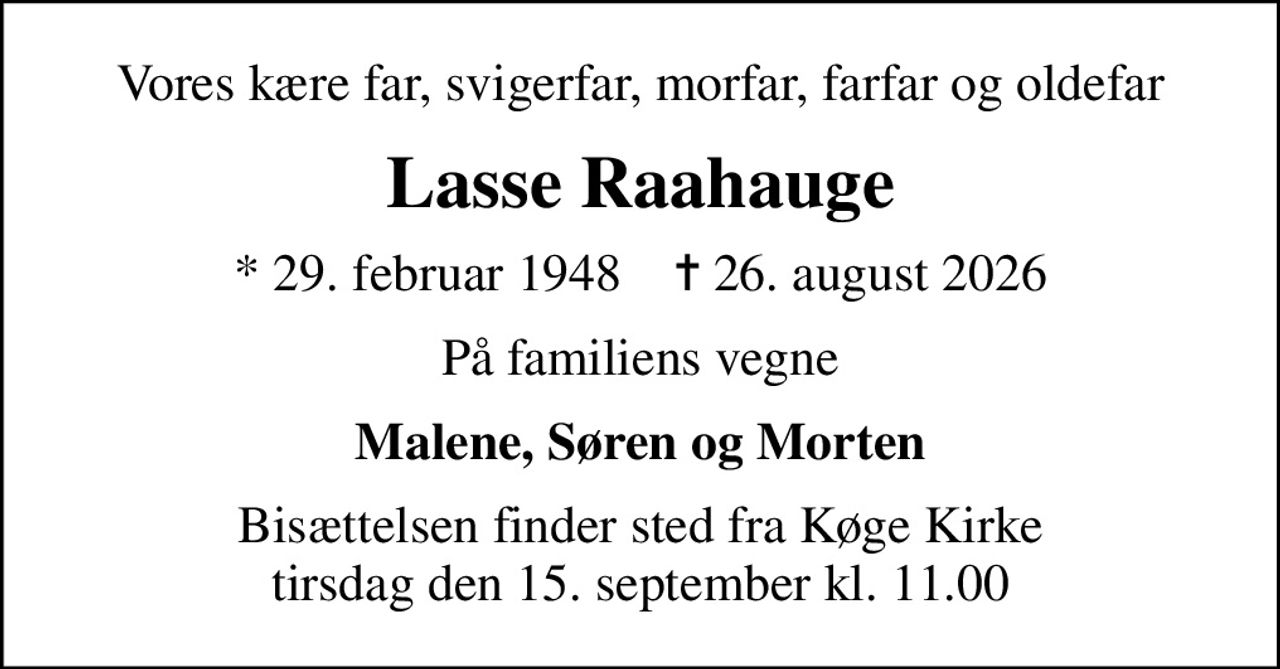 Vores kære far, svigerfar, morfar, farfar og oldefar
Lasse Raahauge
* 29. februar 1948    ✝ 26. august 2026
På familiens vegne
Malene, Søren og Morten
Bisættelsen finder sted fra Køge Kirke  tirsdag den 15. september kl. 11.00