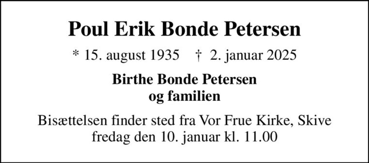 Poul Erik Bonde Petersen
* 15. august 1935    ✝ 2. januar 2025
Birthe Bonde Petersen og familien
Bisættelsen finder sted fra Vor Frue Kirke, Skive  fredag den 10. januar kl. 11.00