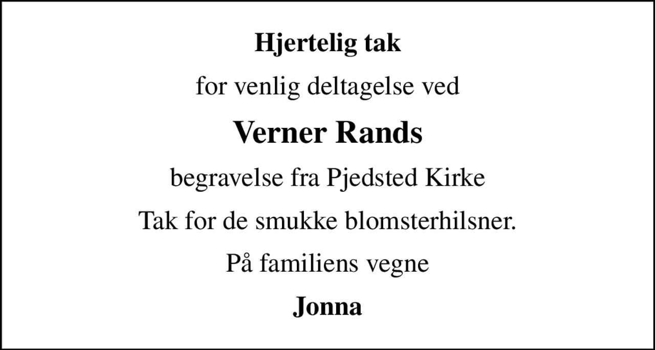 Hjertelig tak
for venlig deltagelse ved
Verner Rands
begravelse fra Pjedsted Kirke
Tak for de smukke blomsterhilsner.
På familiens vegne
Jonna