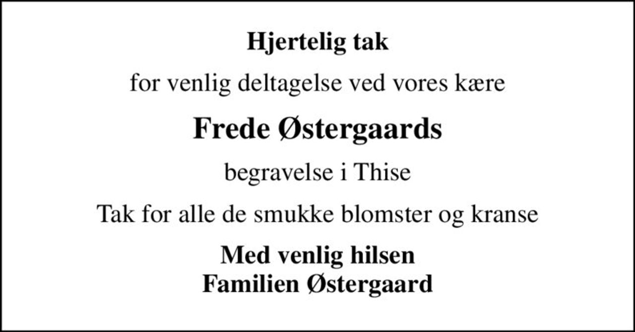 Hjertelig tak
for venlig deltagelse ved vores kære
Frede Østergaards
begravelse i Thise
Tak for alle de smukke blomster og kranse
Med venlig hilsen Familien Østergaard