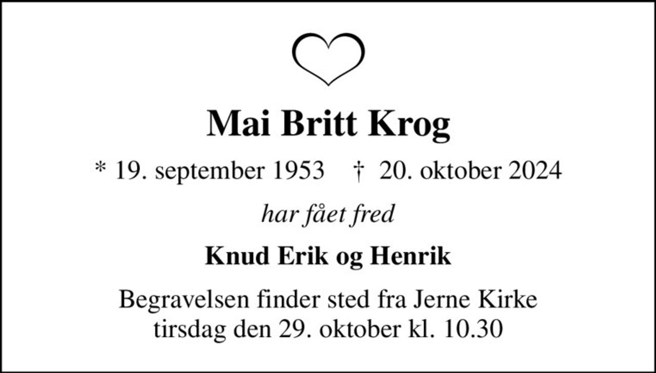 Mai Britt Krog
* 19. september 1953    ✝ 20. oktober 2024
har fået fred
Knud Erik og Henrik
Begravelsen finder sted fra Jerne Kirke  tirsdag den 29. oktober kl. 10.30