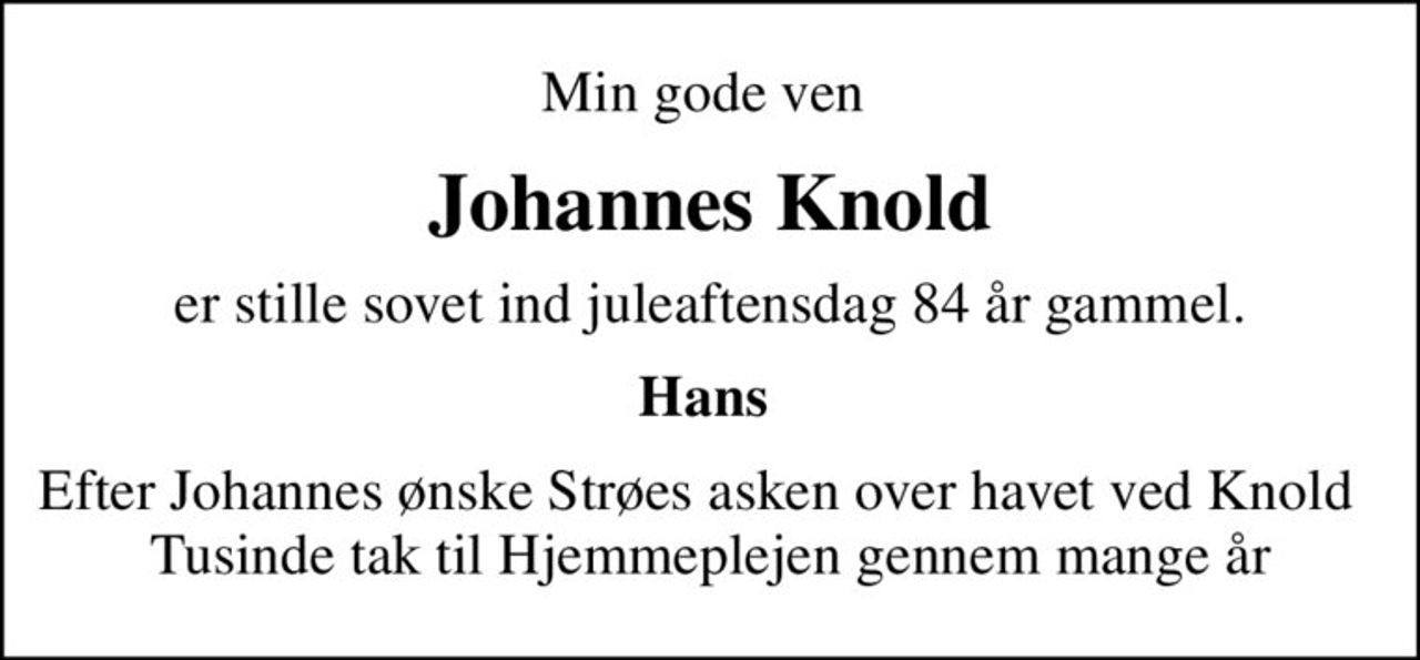 Min gode ven 
Johannes Knold
er stille sovet ind juleaftensdag 84 år gammel.
Hans 
Efter Johannes ønske Strøes asken over havet ved Knold   Tusinde tak til Hjemmeplejen gennem mange år