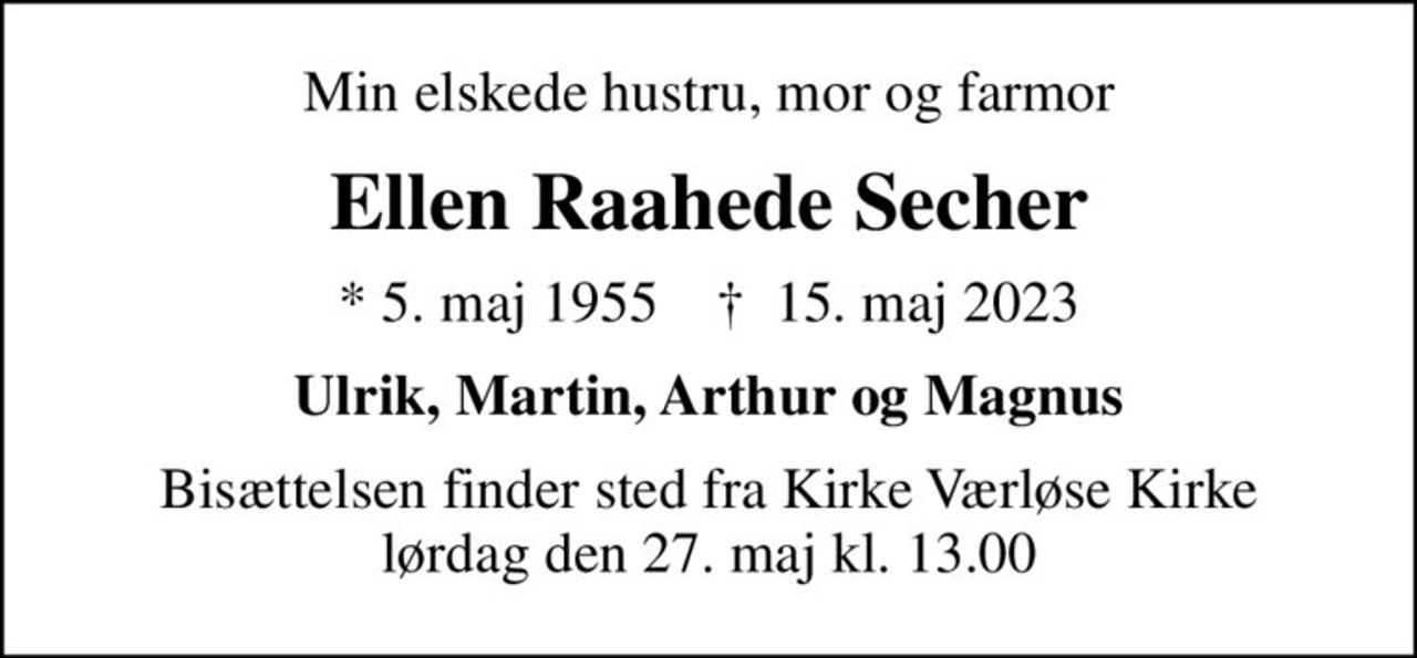 Min elskede hustru, mor og farmor
Ellen Raahede Secher
* 5. maj 1955    ✝ 15. maj 2023
Ulrik, Martin, Arthur og Magnus
Bisættelsen finder sted fra Kirke Værløse Kirke  lørdag den 27. maj kl. 13.00