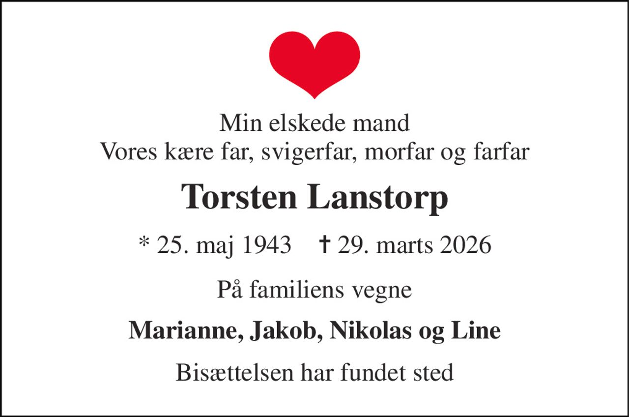 Min elskede mand Vores kære far, svigerfar, morfar og farfar 
Torsten Lanstorp 
*​ 25. maj 1943​    ✝​ 29. marts 2026 
På familiens vegne 
Marianne, Jakob, Nikolas og Line 
Bisættelsen har fundet sted