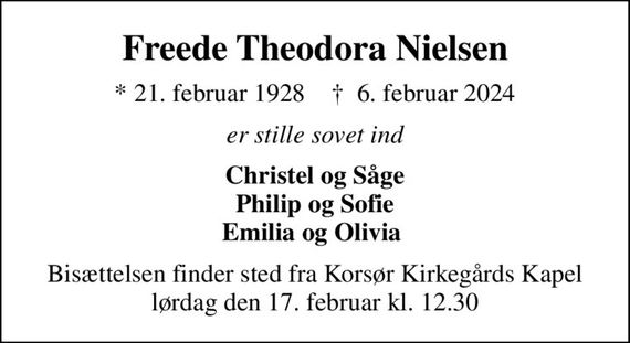 Freede Theodora Nielsen
* 21. februar 1928    &#x271d; 6. februar 2024
er stille sovet ind
Christel og Såge Philip og Sofie Emilia og Olivia 
Bisættelsen finder sted fra Korsør Kirkegårds Kapel  lørdag den 17. februar kl. 12.30