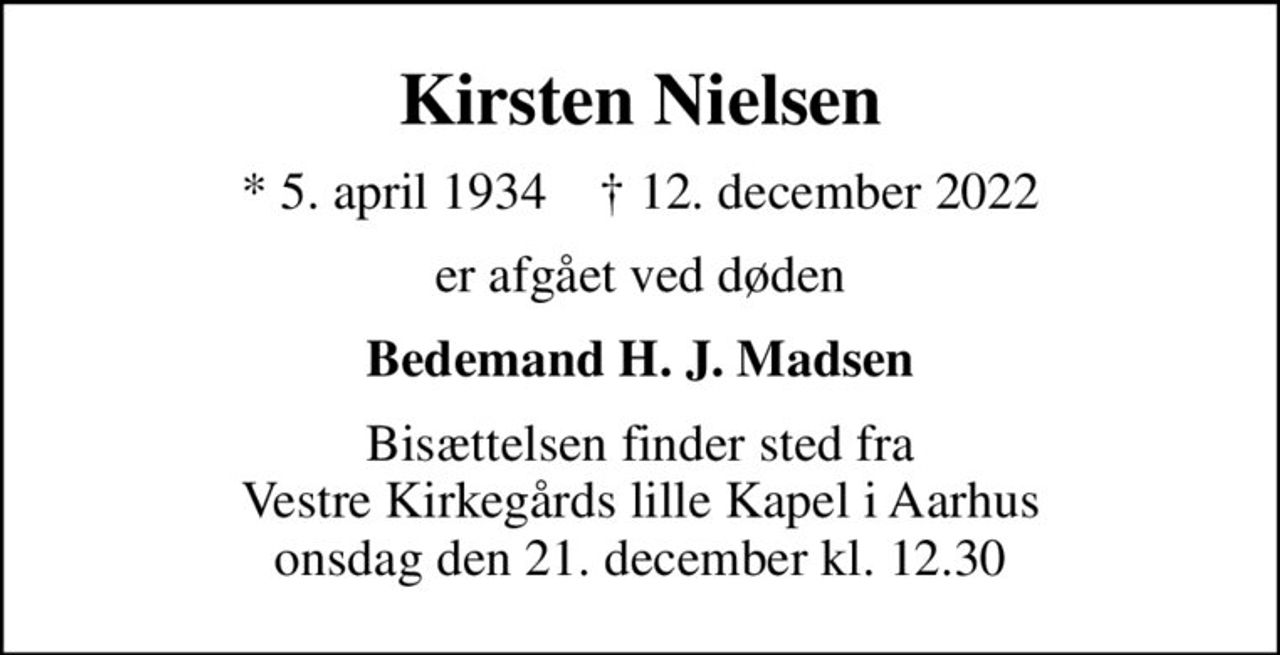 Kirsten Nielsen
* 5. april 1934    ✝ 12. december 2022
er afgået ved døden
Bedemand H. J. Madsen
Bisættelsen finder sted fra Vestre Kirkegårds lille Kapel i Aarhus onsdag den 21. december kl. 12.30