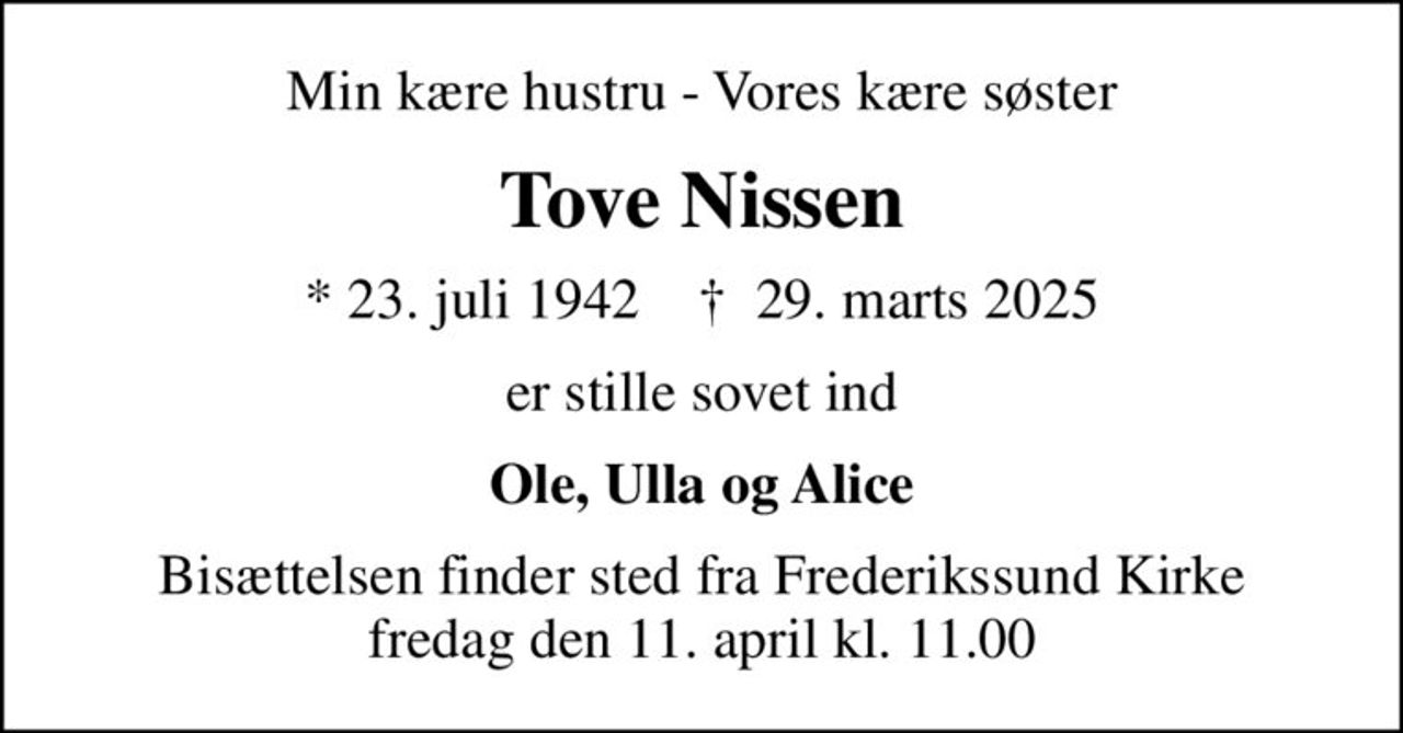 Min kære hustru - Vores kære søster
Tove Nissen
* 23. juli 1942    ✝ 29. marts 2025
er stille sovet ind
Ole, Ulla og Alice
Bisættelsen finder sted fra Frederikssund Kirke  fredag den 11. april kl. 11.00