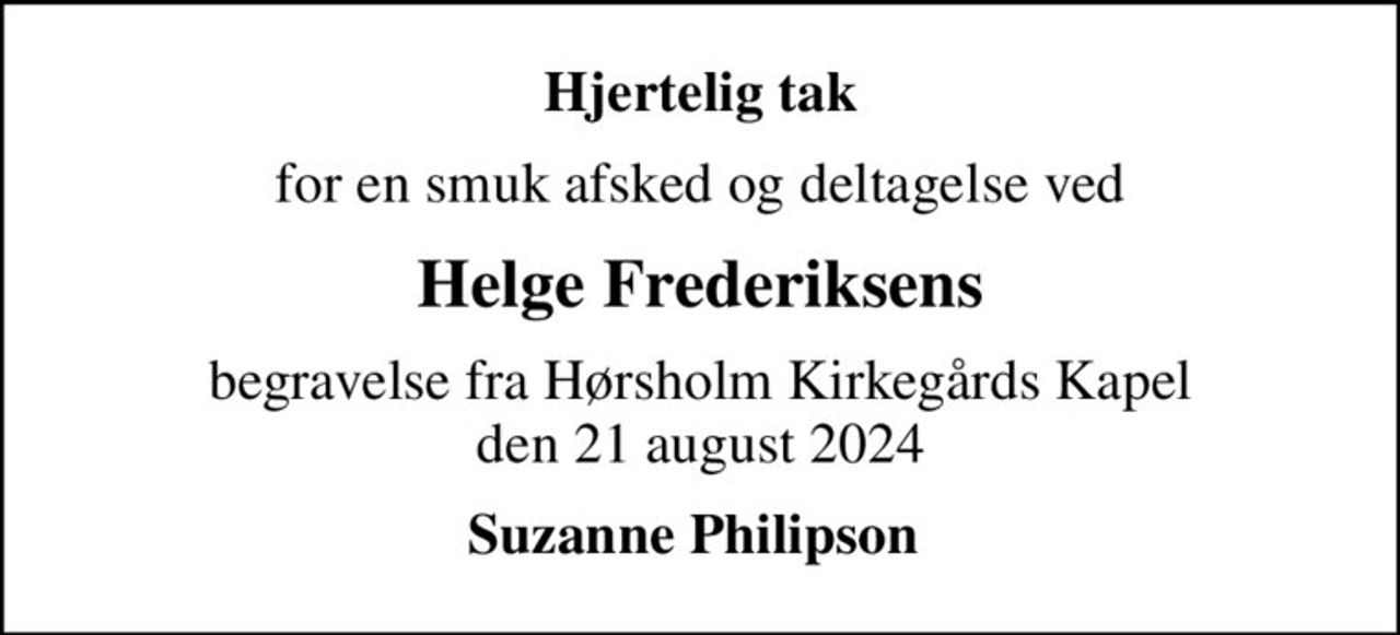 Hjertelig tak
for en smuk afsked og deltagelse ved
Helge Frederiksens
begravelse fra Hørsholm Kirkegårds Kapel den 21 august 2024
Suzanne Philipson