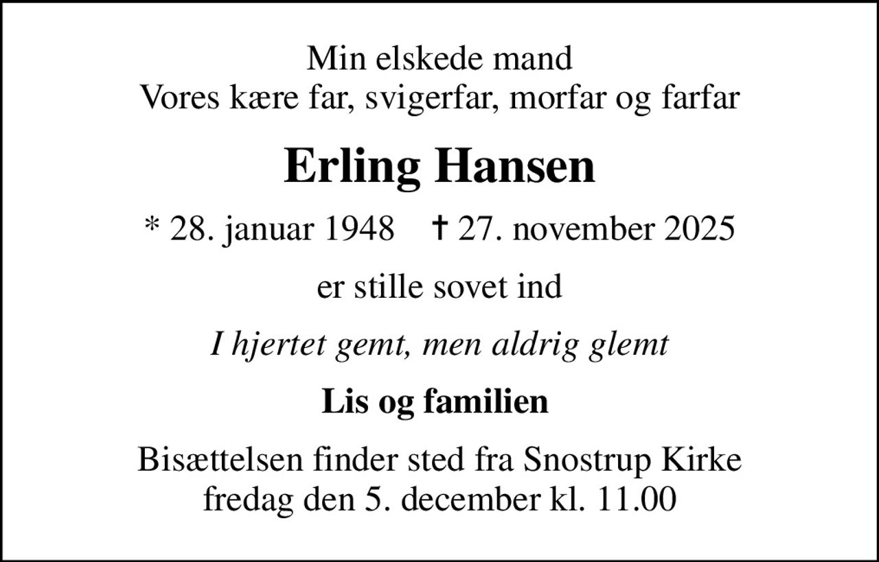 Min elskede mand Vores kære far, svigerfar, morfar og farfar
Erling Hansen
* 28. januar 1948    ✝ 27. november 2025
er stille sovet ind
I hjertet gemt, men aldrig glemt
Lis og familien 
Bisættelsen finder sted fra Snostrup Kirke  fredag den 5. december kl. 11.00