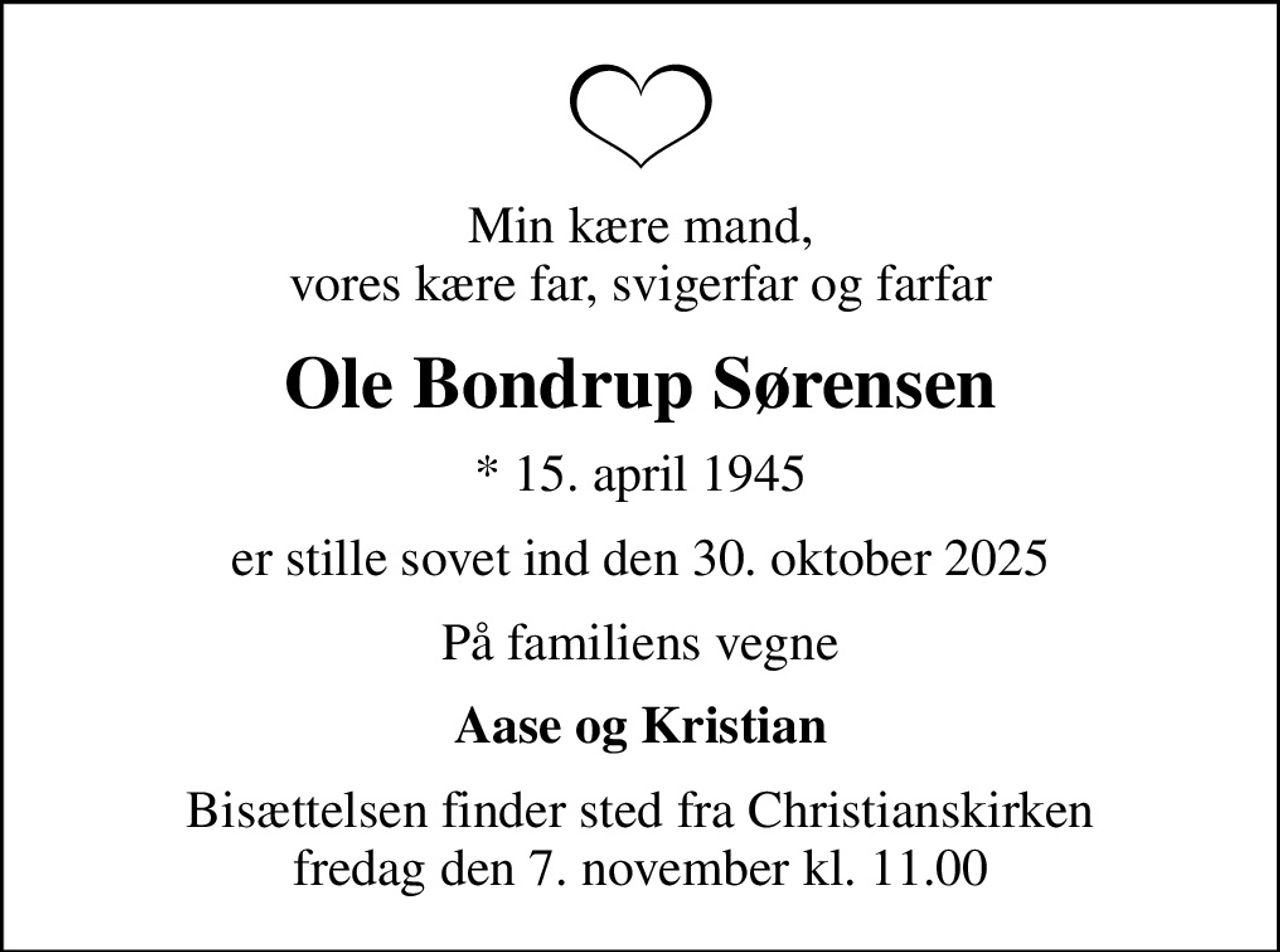 Min kære mand, vores kære far, svigerfar og farfar
Ole Bondrup Sørensen
* 15. april 1945
er stille sovet ind den 30. oktober 2025
På familiens vegne
Aase og Kristian
Bisættelsen finder sted fra Christianskirken  fredag den 7. november kl. 11.00