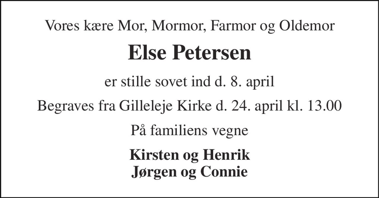 Vores kære Mor, Mormor, Farmor og Oldemor 
Else Petersen 
er stille sovet ind d. 8. april 
Begraves fra Gilleleje Kirke d. 24. april kl. 13.00 
På familiens vegne 
Kirsten og Henrik Jørgen og Connie