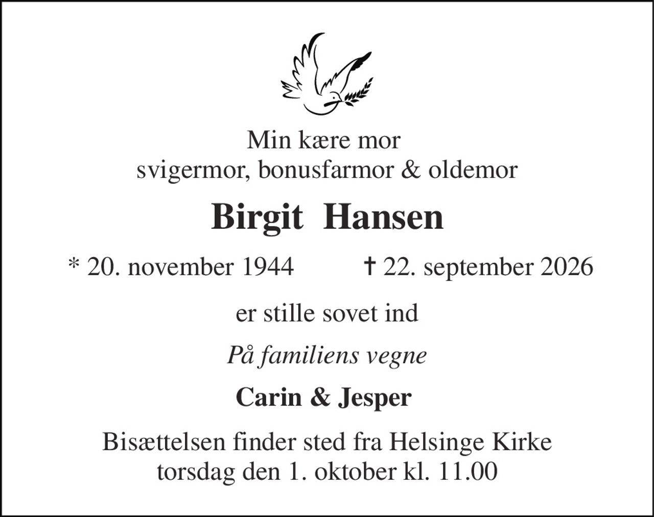 Min kære mor  svigermor, bonusfarmor & oldemor 
Birgit  Hansen 
*​ 20. november 1944​ 
✝​ 22. september 2026​ 
er stille sovet ind 
På familiens vegne 
Carin & Jesper  
Bisættelsen finder sted fra Helsinge Kirke torsdag den 1. oktober kl. 11.00