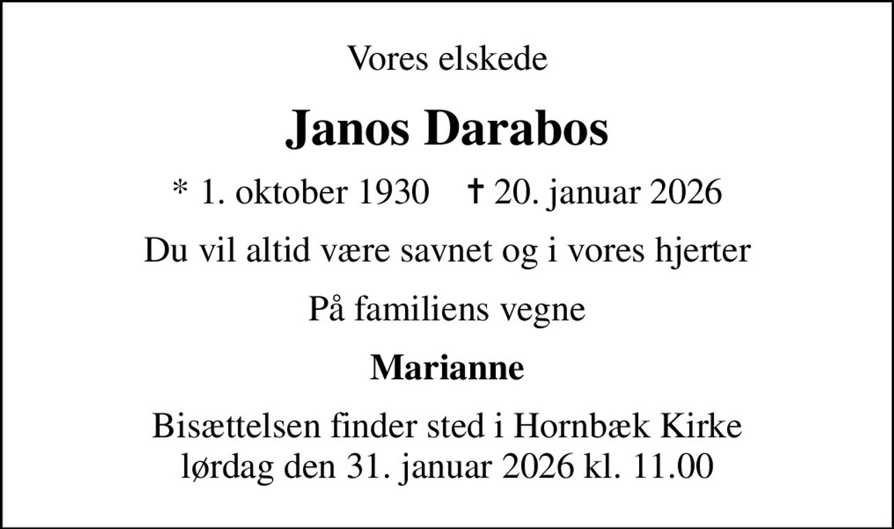 Vores elskede
Janos Darabos
* 1. oktober 1930    ✝ 20. januar 2026
Du vil altid være savnet og i vores hjerter
På familiens vegne
Marianne
Bisættelsen finder sted i Hornbæk Kirke lørdag den 31. januar 2026 kl. 11.00