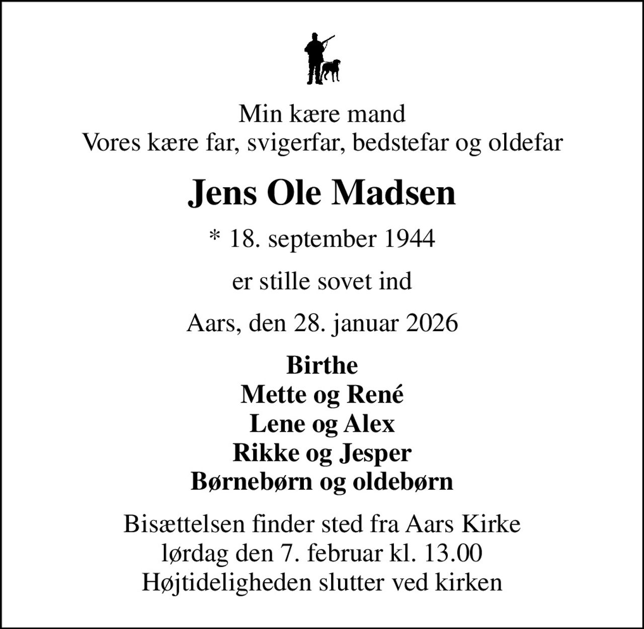Min kære mand Vores kære far, svigerfar, bedstefar og oldefar
Jens Ole Madsen
* 18. september 1944
er stille sovet ind
Aars, den 28. januar 2026
Birthe Mette og René Lene og Alex Rikke og Jesper Børnebørn og oldebørn
Bisættelsen finder sted fra Aars Kirke  lørdag den 7. februar kl. 13.00  Højtideligheden slutter ved kirken