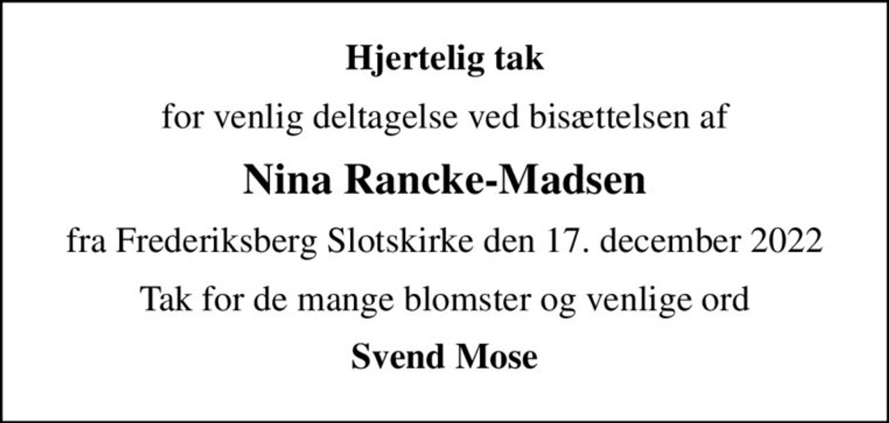 Hjertelig tak
for venlig deltagelse ved bisættelsen af
Nina Rancke-Madsen
fra Frederiksberg Slotskirke den 17. december 2022
Tak for de mange blomster og venlige ord
Svend Mose