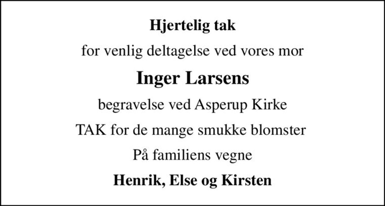 Hjertelig tak
for venlig deltagelse ved vores mor
Inger Larsens
begravelse ved Asperup Kirke
TAK for de mange smukke blomster 
På familiens vegne
Henrik, Else og Kirsten