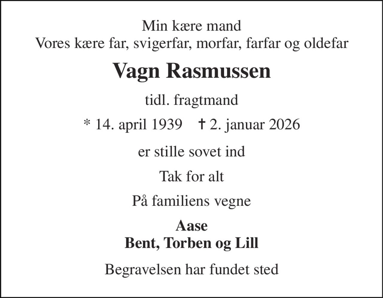 Min kære mand Vores kære far, svigerfar, morfar, farfar og oldefar 
Vagn Rasmussen 
tidl. fragtmand 
* 14. april 1939    ✝ 2. januar 2026 
er stille sovet ind 
Tak for alt 
På familiens vegne 
Aase Bent, Torben og Lill 
Begravelsen har fundet sted