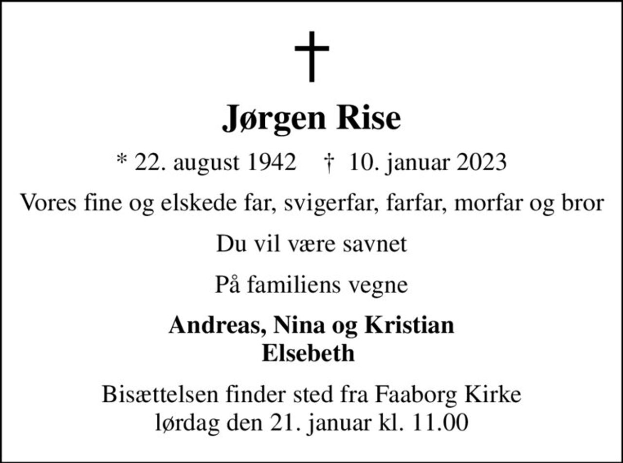 Jørgen Rise
* 22. august 1942    ✝ 10. januar 2023
Vores fine og elskede far, svigerfar, farfar, morfar og bror
Du vil være savnet
På familiens vegne
Andreas, Nina og Kristian Elsebeth 
Bisættelsen finder sted fra Faaborg Kirke  lørdag den 21. januar kl. 11.00