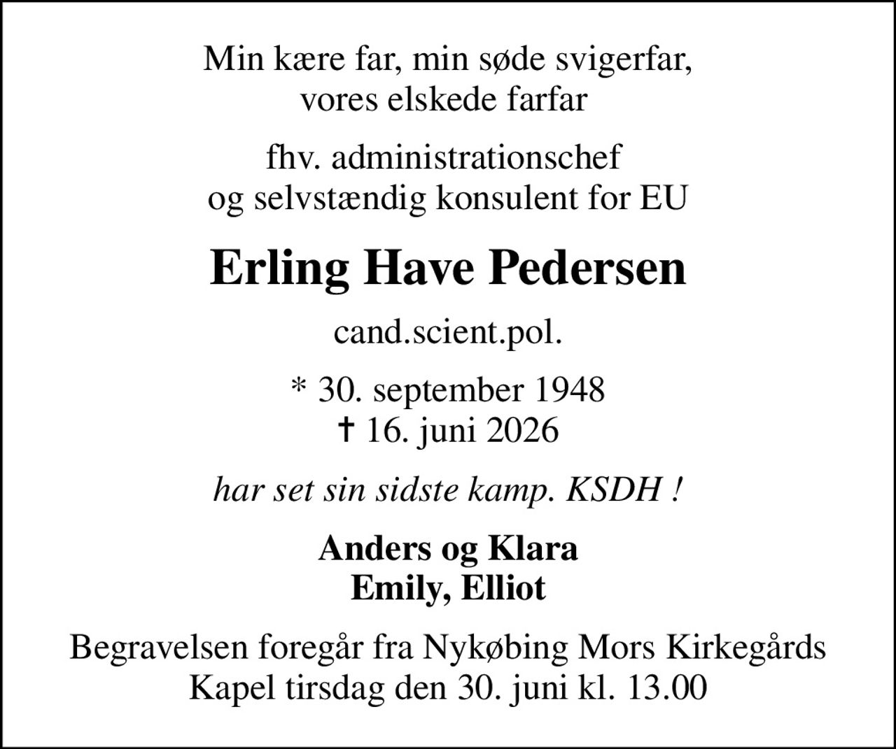 Min kære far, min søde svigerfar, vores elskede farfar 
fhv. administrationschef  og selvstændig konsulent for EU
Erling Have Pedersen
cand.scient.pol.
* 30. september 1948
						✝ 16. juni 2026
har set sin sidste kamp. KSDH !
Anders og Klara Emily, Elliot
Begravelsen foregår fra Nykøbing Mors Kirkegårds Kapel  tirsdag den 30. juni kl. 13.00