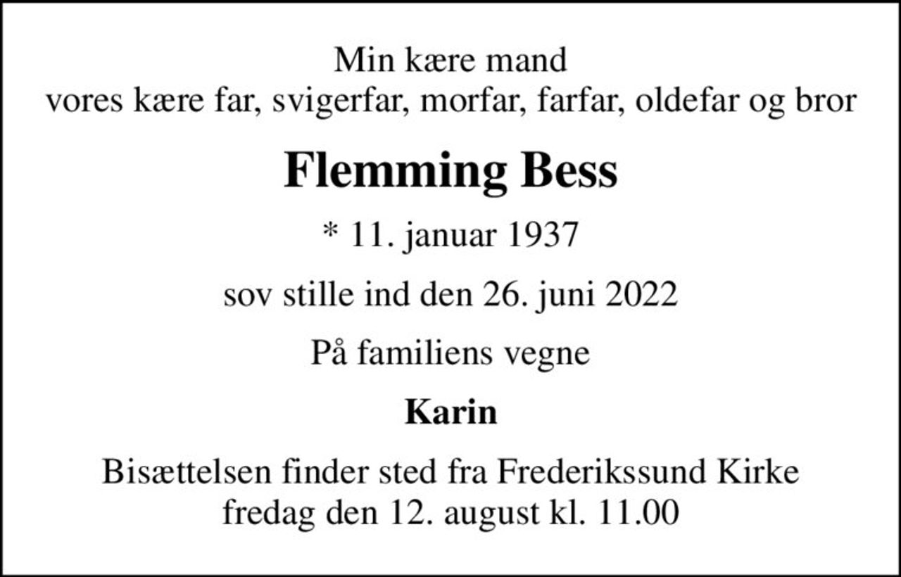 Min kære mand vores kære far, svigerfar, morfar, farfar, oldefar og bror
Flemming Bess
* 11. januar 1937
sov stille ind den 26. juni 2022
På familiens vegne
Karin
Bisættelsen finder sted fra Frederikssund Kirke  fredag den 12. august kl. 11.00