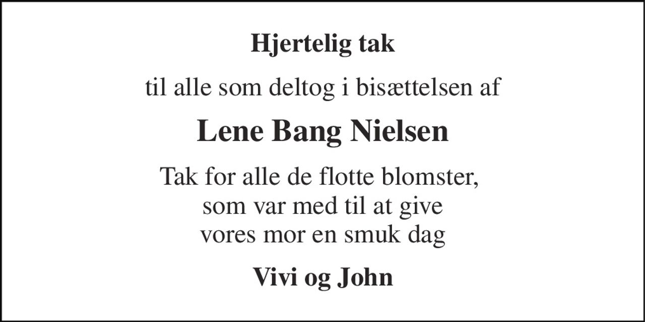 Hjertelig tak 
til alle som deltog i bisættelsen af 
Lene Bang Nielsen 
Tak for alle de flotte blomster,   som var med til at give  vores mor en smuk dag 
Vivi og John