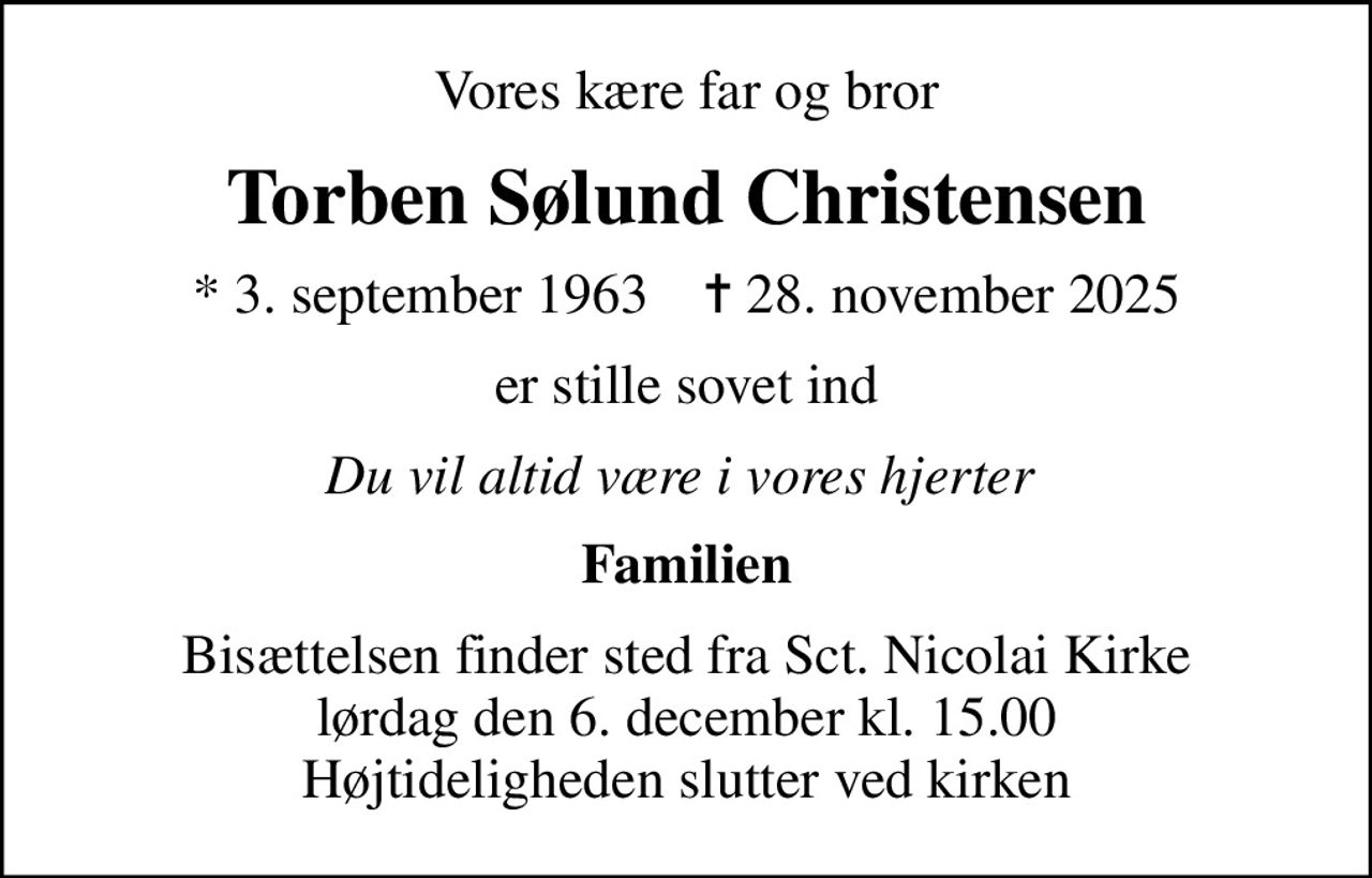 Vores kære far og bror
Torben Sølund Christensen
* 3. september 1963    ✝ 28. november 2025
er stille sovet ind
Du vil altid være i vores hjerter 
Familien
Bisættelsen finder sted fra Sct. Nicolai Kirke  lørdag den 6. december kl. 15.00  Højtideligheden slutter ved kirken