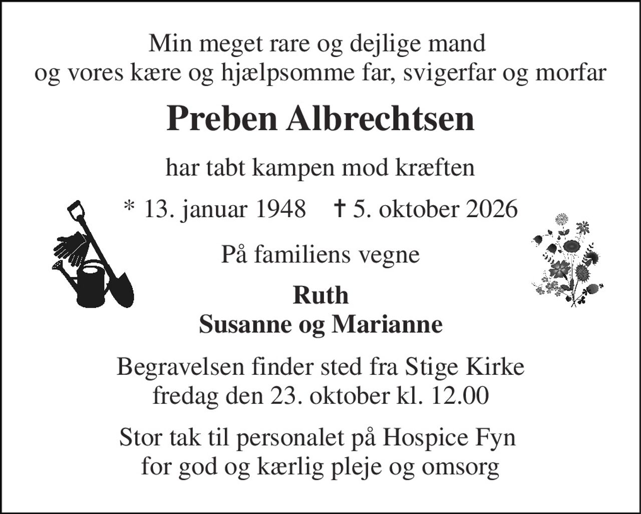 Min meget rare og dejlige mand  og vores kære og hjælpsomme far, svigerfar og morfar 
Preben Albrechtsen 
har tabt kampen mod kræften 
*​ 13. januar 1948​    ✝​ 5. oktober 2026 
På familiens vegne 
Ruth Susanne og Marianne 
Begravelsen​ finder sted fra Stige Kirke​ fredag den 23. oktober​ kl. 12.00 
Stor tak til personalet på Hospice Fyn  for god og kærlig pleje og omsorg