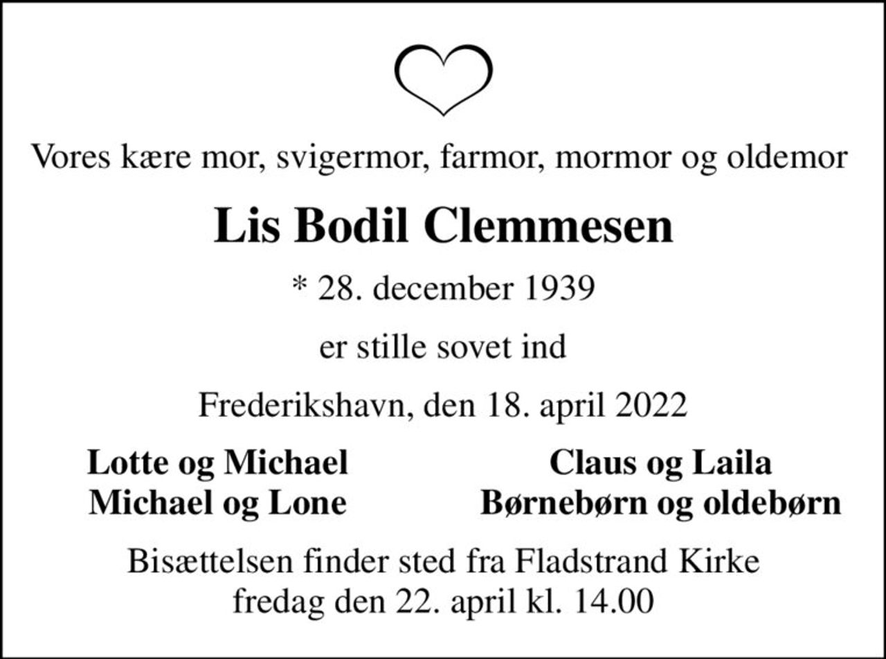 Vores kære mor, svigermor, farmor, mormor og oldemor 
Lis Bodil Clemmesen
* 28. december 1939
er stille sovet ind
Frederikshavn, den 18. april 2022
Lotte og Michael 
Claus og Laila 
Michael og Lone 
Børnebørn og oldebørn 
Bisættelsen finder sted fra Fladstrand Kirke  fredag den 22. april kl. 14.00