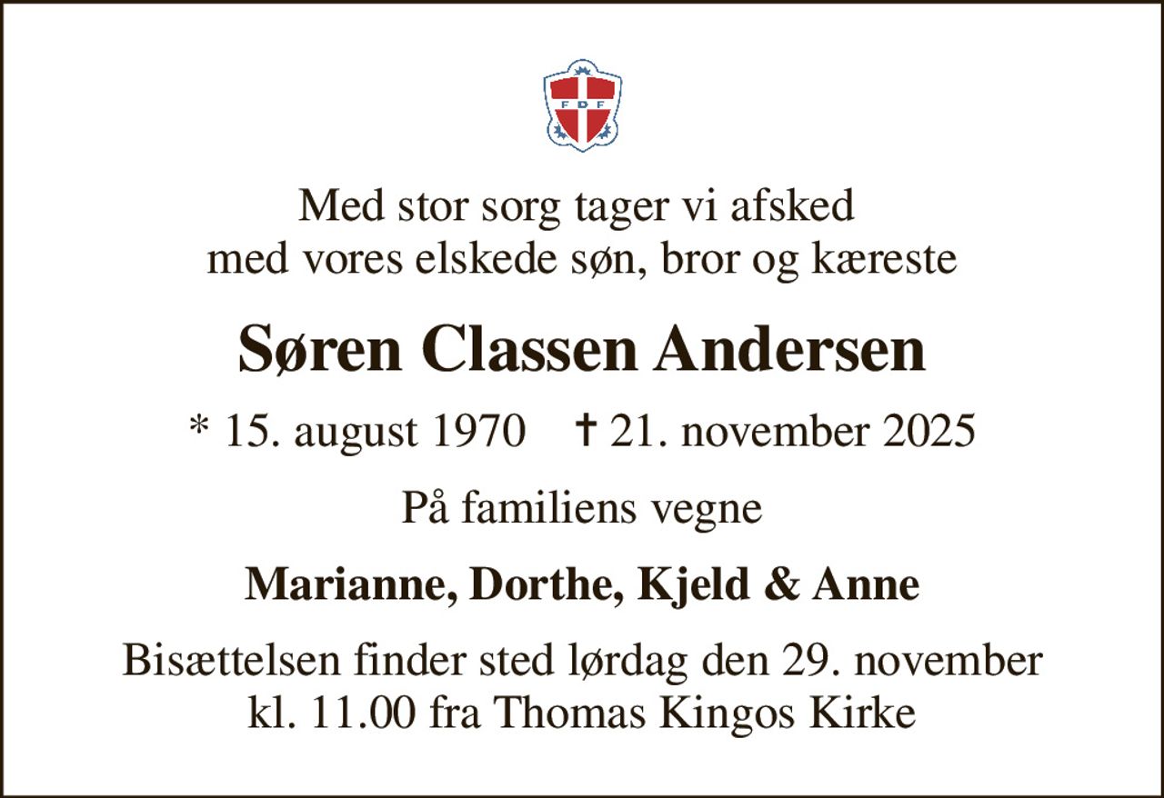 Med stor sorg tager vi afsked  med vores elskede søn, bror og kæreste
Søren Classen Andersen
* 15. august 1970    ✝ 21. november 2025
På familiens vegne
Marianne, Dorthe, Kjeld & Anne
Bisættelsen finder sted lørdag den 29. november kl. 11.00 fra Thomas Kingos Kirke