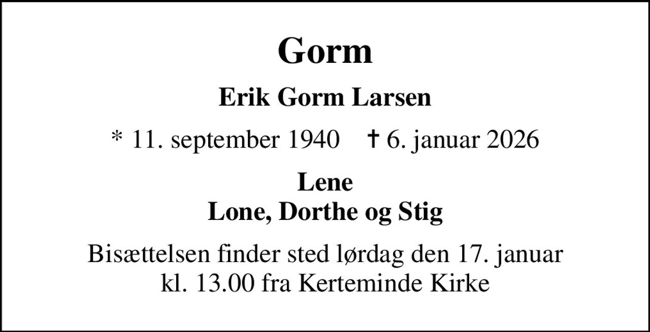 Gorm
Erik Gorm Larsen
* 11. september 1940    ✝ 6. januar 2026
Lene Lone, Dorthe og Stig
Bisættelsen finder sted lørdag den 17. januar kl. 13.00 fra Kerteminde Kirke