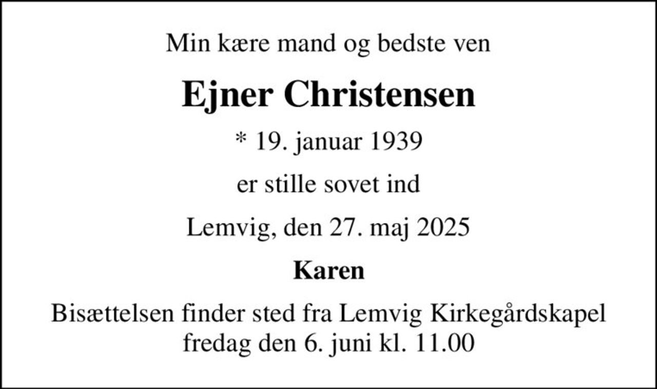 Min kære mand og bedste ven
Ejner Christensen
* 19. januar 1939
er stille sovet ind
Lemvig, den 27. maj 2025
Karen
Bisættelsen finder sted fra Lemvig Kirkegårdskapel  fredag den 6. juni kl. 11.00
