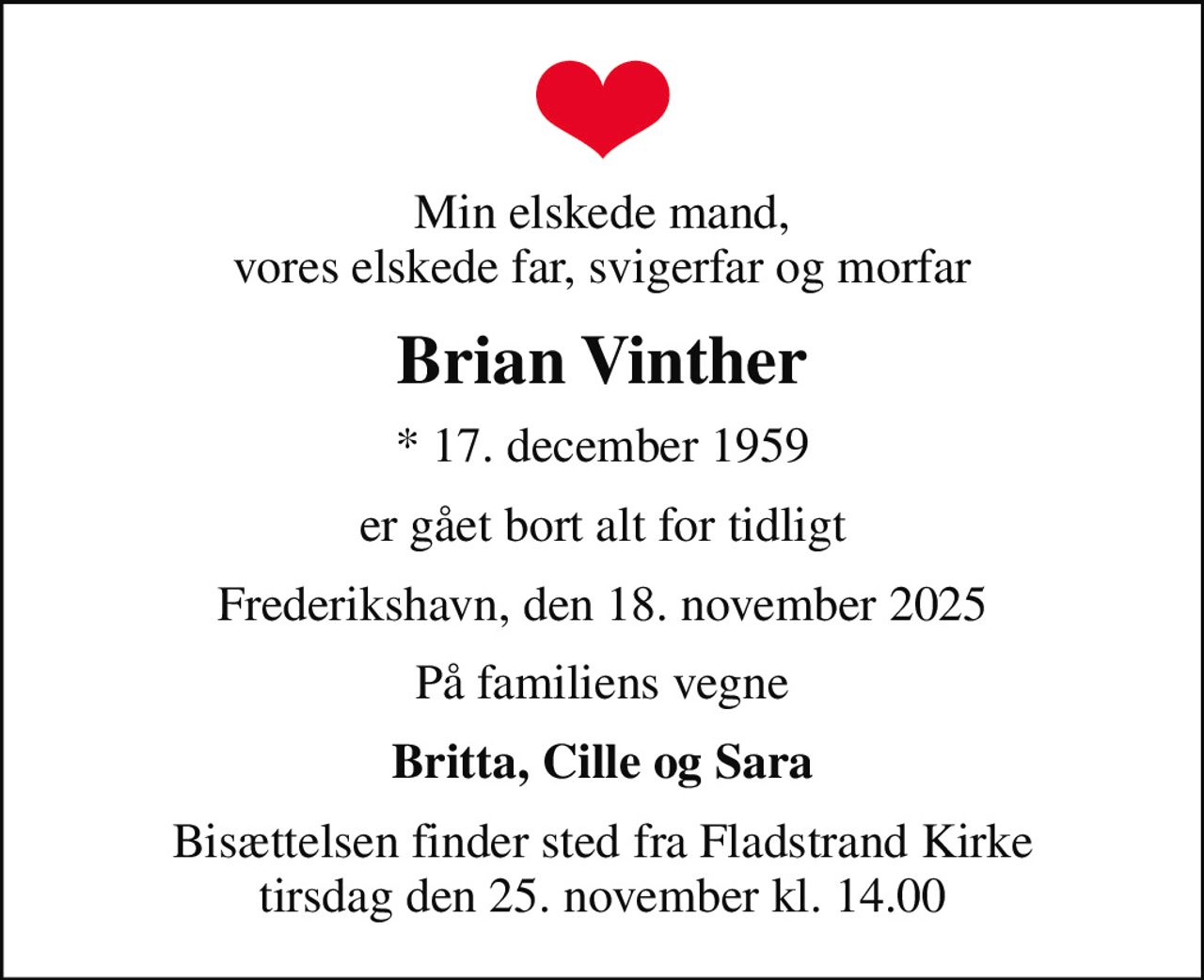 Min elskede mand, vores elskede far, svigerfar og morfar
Brian Vinther
* 17. december 1959
er gået bort alt for tidligt
Frederikshavn, den 18. november 2025
På familiens vegne
Britta, Cille og Sara
Bisættelsen finder sted fra Fladstrand Kirke  tirsdag den 25. november kl. 14.00