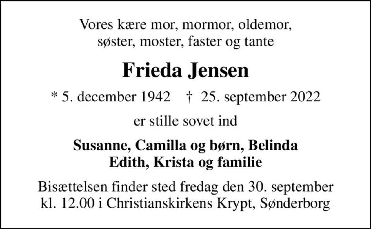 Vores kære mor, mormor, oldemor, søster, moster, faster og tante
Frieda Jensen
* 5. december 1942    ✝ 25. september 2022
er stille sovet ind
Susanne, Camilla og børn, Belinda Edith, Krista og familie
Bisættelsen finder sted fredag den 30. september kl. 12.00 i Christianskirkens Krypt, Sønderborg
