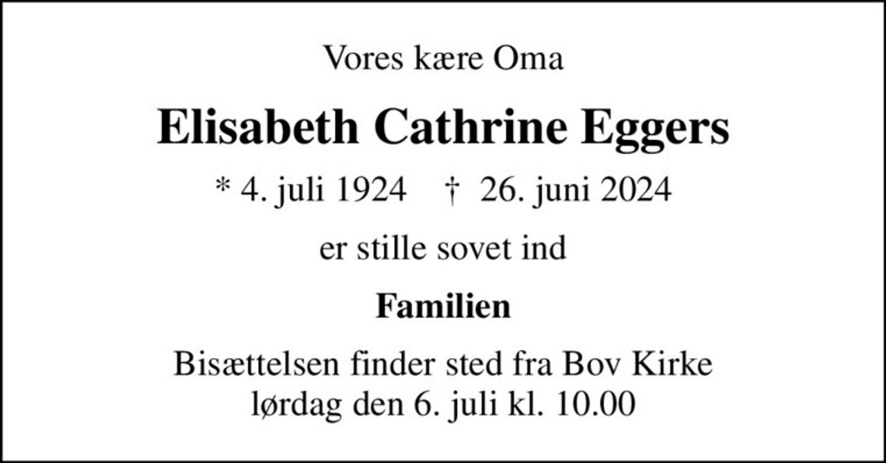 Vores kære Oma
Elisabeth Cathrine Eggers
* 4. juli 1924    ✝ 26. juni 2024
er stille sovet ind
Familien
Bisættelsen finder sted fra Bov Kirke  lørdag den 6. juli kl. 10.00