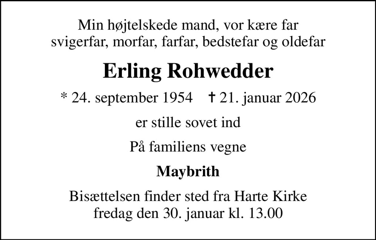 Min højtelskede mand, vor kære far svigerfar, morfar, farfar, bedstefar og oldefar
Erling Rohwedder
* 24. september 1954    ✝ 21. januar 2026
er stille sovet ind
På familiens vegne
Maybrith
Bisættelsen finder sted fra Harte Kirke  fredag den 30. januar kl. 13.00