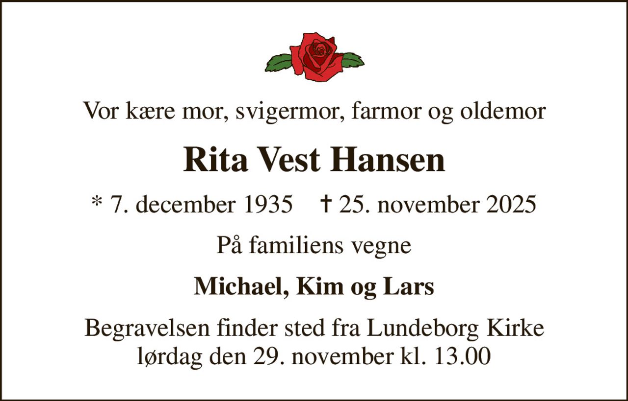 Vor kære mor, svigermor, farmor og oldemor
Rita Vest Hansen
* 7. december 1935    ✝ 25. november 2025
På familiens vegne
Michael, Kim og Lars
Begravelsen finder sted fra Lundeborg Kirke  lørdag den 29. november kl. 13.00