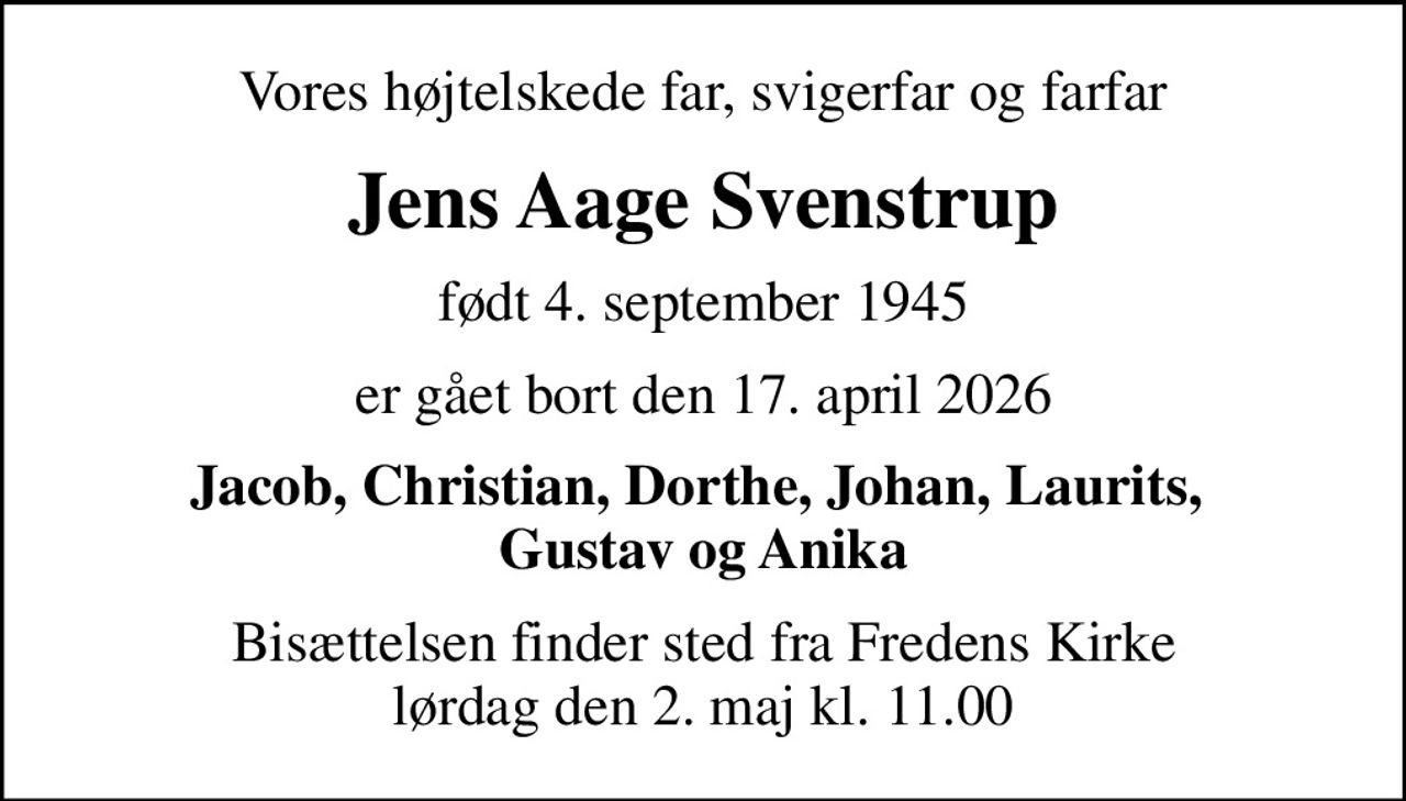 Vores højtelskede far, svigerfar og farfar
Jens Aage Svenstrup
født 4. september 1945
er gået bort den 17. april 2026
Jacob, Christian, Dorthe, Johan, Laurits,  Gustav og Anika
Bisættelsen finder sted fra Fredens Kirke  lørdag den 2. maj kl. 11.00
