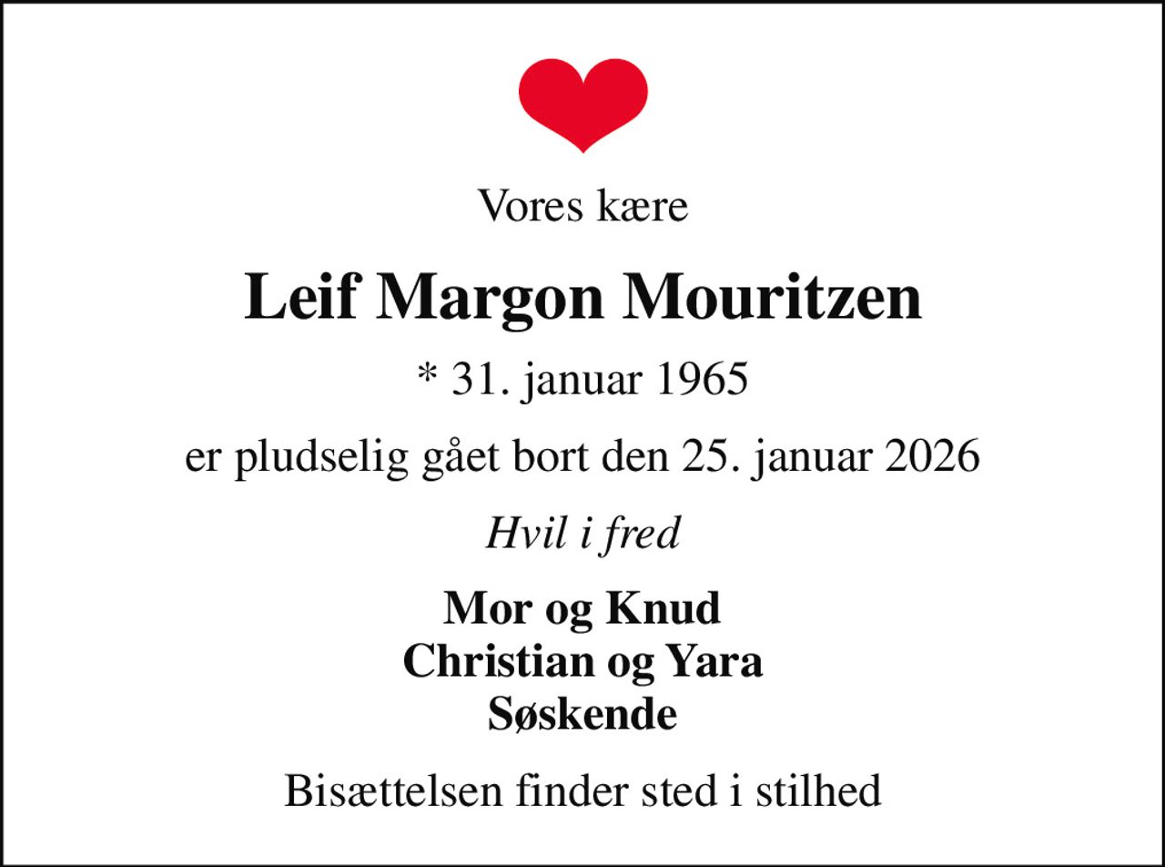 Vores kære
Leif Margon Mouritzen
* 31. januar 1965
er pludselig gået bort den 25. januar 2026
Hvil i fred
Mor og Knud Christian og Yara Søskende
Bisættelsen finder sted i stilhed
