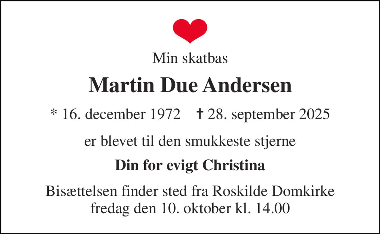 Min skatbas 
Martin Due Andersen 
*​ 16. december 1972​    ✝​ 28. september 2025 
er blevet til den smukkeste stjerne 
Din for evigt Christina 
Bisættelsen​ finder sted fra Roskilde Domkirke​ fredag den 10. oktober​ kl. 14.00