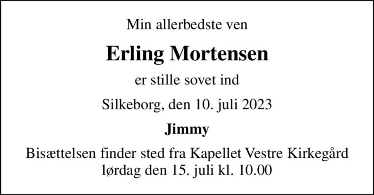 Min allerbedste ven
Erling Mortensen
er stille sovet ind
Silkeborg, den 10. juli 2023
Jimmy
Bisættelsen finder sted fra Kapellet Vestre Kirkegård  lørdag den 15. juli kl. 10.00