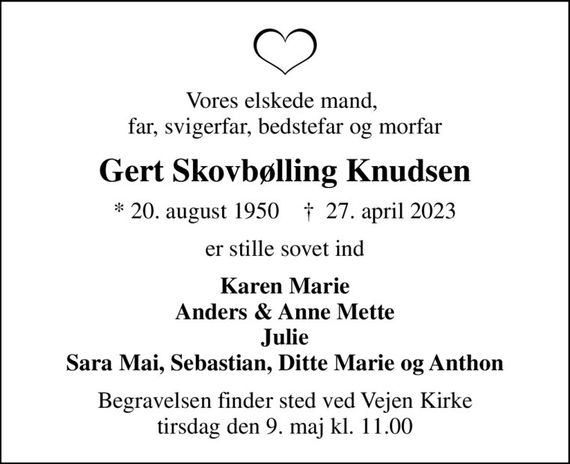 Vores elskede mand,  far, svigerfar, bedstefar og morfar
Gert Skovbølling Knudsen
* 20. august 1950    &#x271d; 27. april 2023
er stille sovet ind
Karen Marie Anders & Anne Mette Julie Sara Mai, Sebastian, Ditte Marie og Anthon
Begravelsen finder sted ved Vejen Kirke  tirsdag den 9. maj kl. 11.00