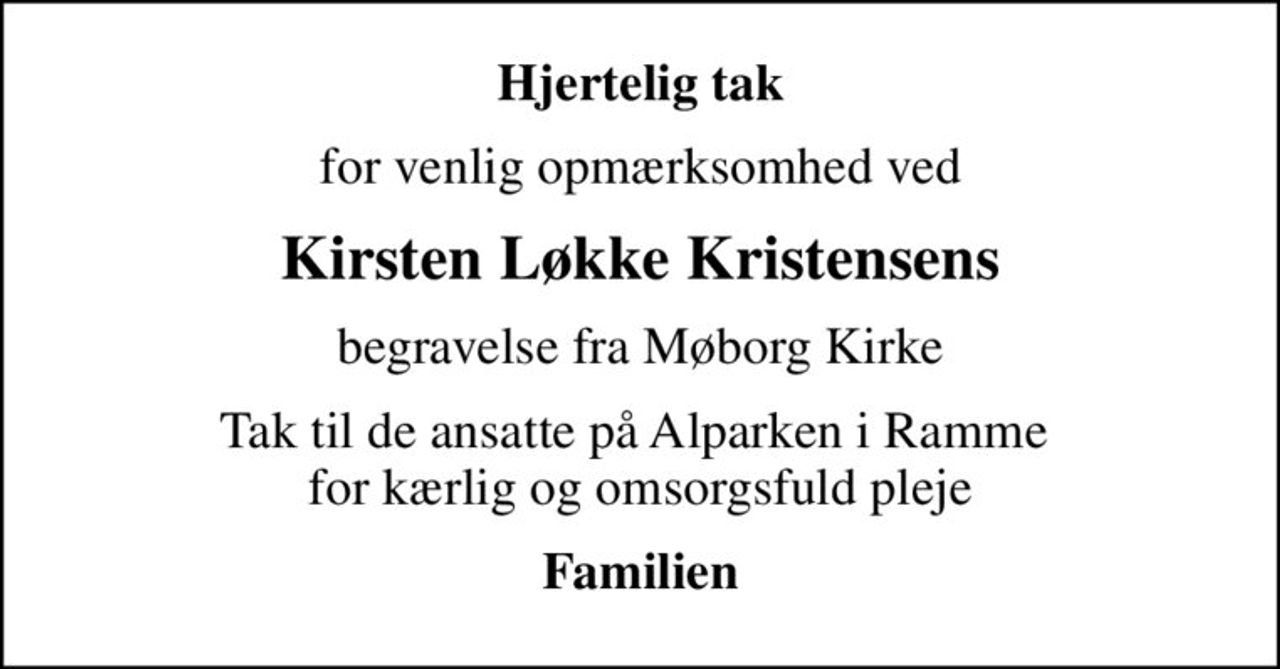 Hjertelig tak
for venlig opmærksomhed ved
Kirsten Løkke Kristensens
begravelse fra Møborg Kirke
Tak til de ansatte på Alparken i Ramme  for kærlig og omsorgsfuld pleje
Familien