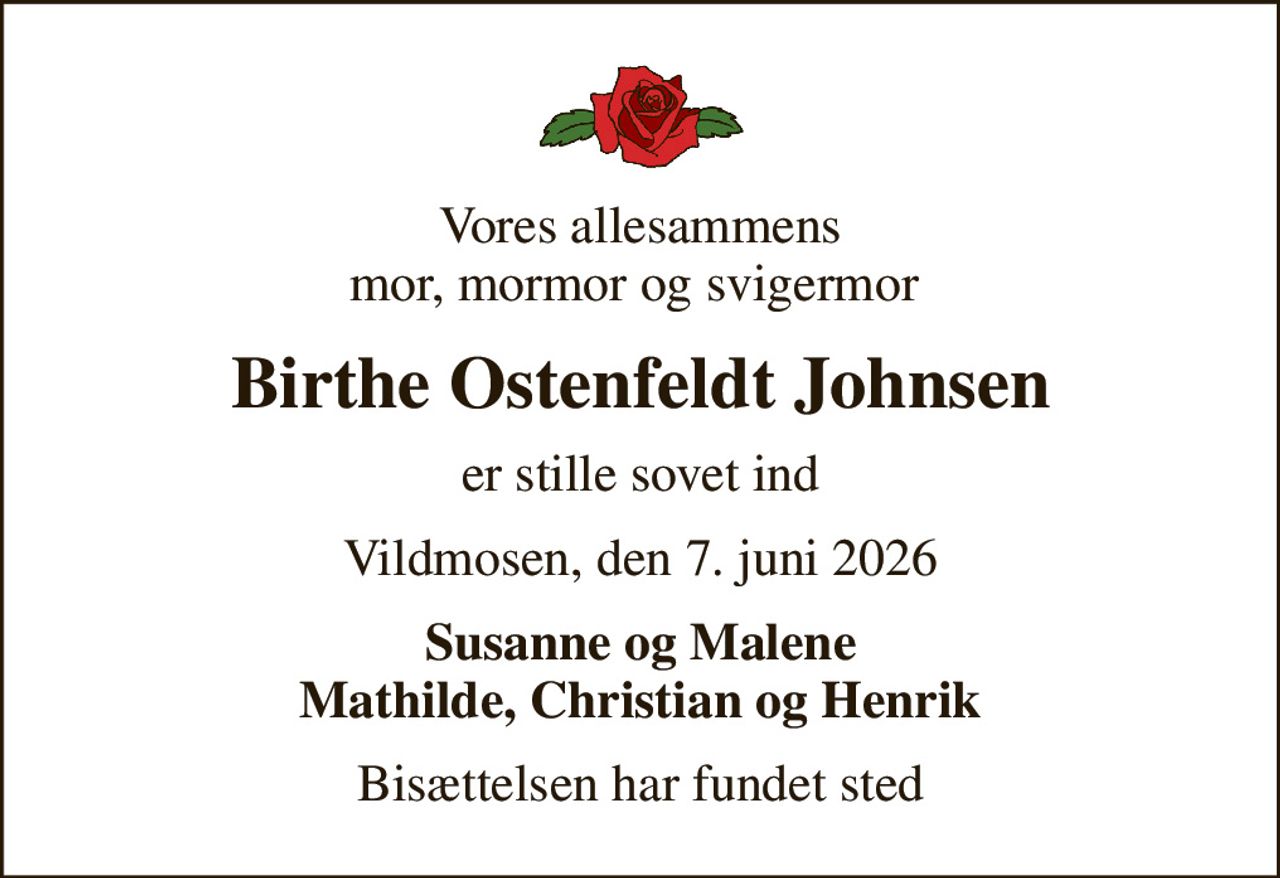 Vores allesammens mor, mormor og svigermor 
Birthe Ostenfeldt Johnsen
er stille sovet ind
Vildmosen, den 7. juni 2026
Susanne og Malene Mathilde, Christian og Henrik
Bisættelsen har fundet sted