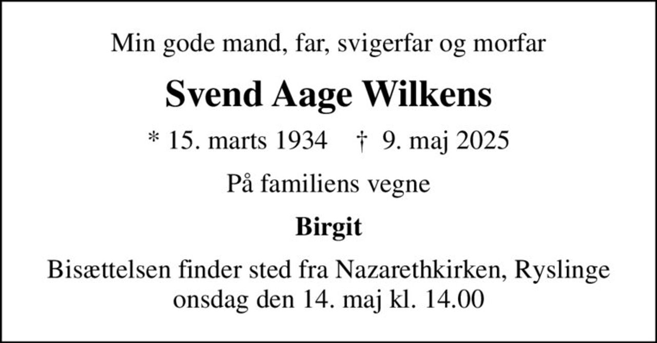 Min gode mand, far, svigerfar og morfar
Svend Aage Wilkens
* 15. marts 1934    ✝ 9. maj 2025
På familiens vegne
Birgit
Bisættelsen finder sted fra Nazarethkirken, Ryslinge  onsdag den 14. maj kl. 14.00