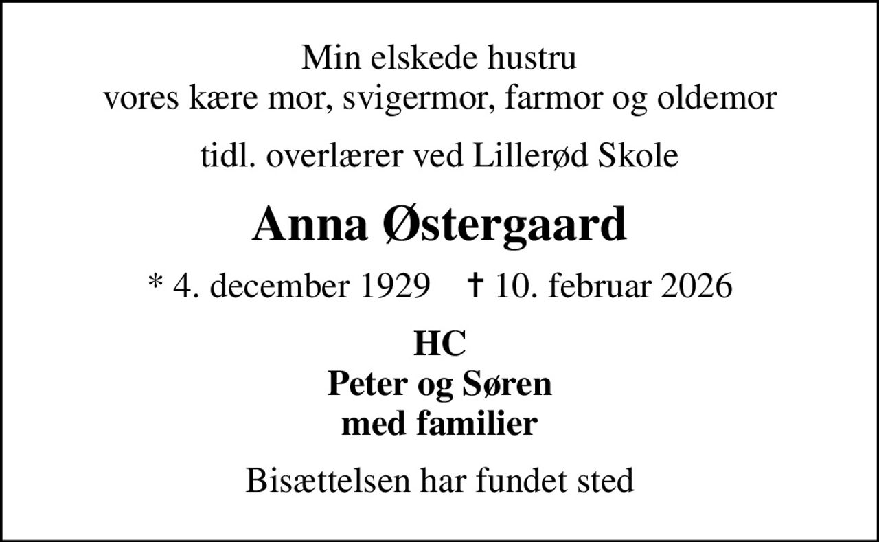 Min elskede hustru vores kære mor, svigermor, farmor og oldemor
tidl. overlærer ved Lillerød Skole
Anna Østergaard
* 4. december 1929    ✝ 10. februar 2026
HC Peter og Søren med familier
Bisættelsen har fundet sted