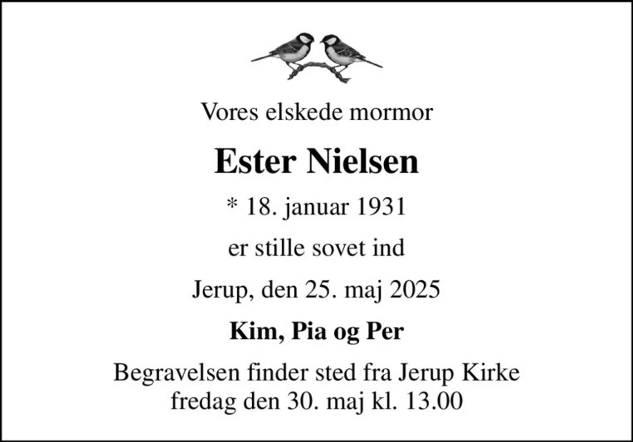 Vores elskede mormor
Ester Nielsen
* 18. januar 1931
er stille sovet ind
Jerup, den 25. maj 2025
Kim, Pia og Per
Begravelsen finder sted fra Jerup Kirke  fredag den 30. maj kl. 13.00