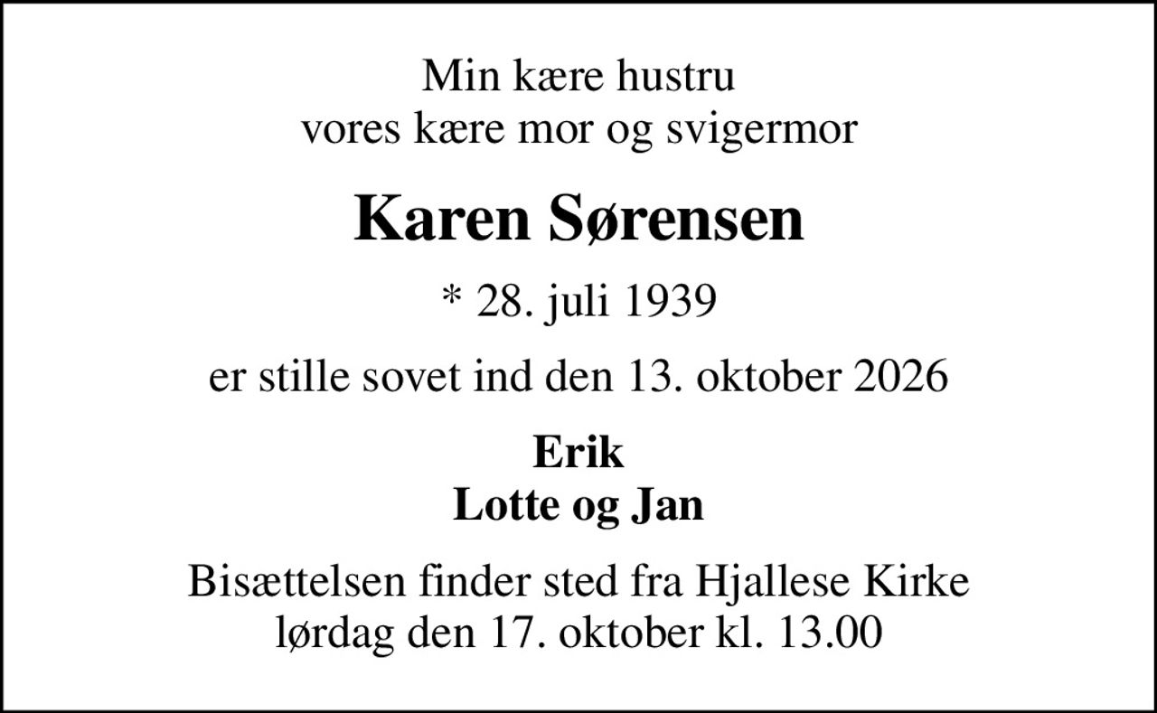 Min kære hustru vores kære mor og svigermor
Karen Sørensen
* 28. juli 1939
er stille sovet ind den 13. oktober 2026
Erik Lotte og Jan
Bisættelsen finder sted fra Hjallese Kirke  lørdag den 17. oktober kl. 13.00