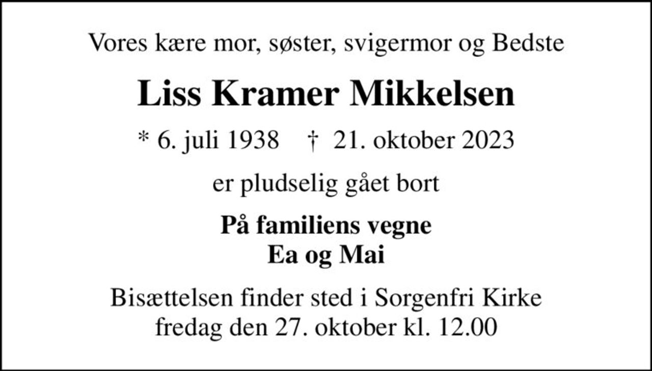 Vores kære mor, søster, svigermor og Bedste
Liss Kramer Mikkelsen
* 6. juli 1938    ✝ 21. oktober 2023
er pludselig gået bort
På familiens vegne Ea og Mai
Bisættelsen finder sted i Sorgenfri Kirke  fredag den 27. oktober kl. 12.00