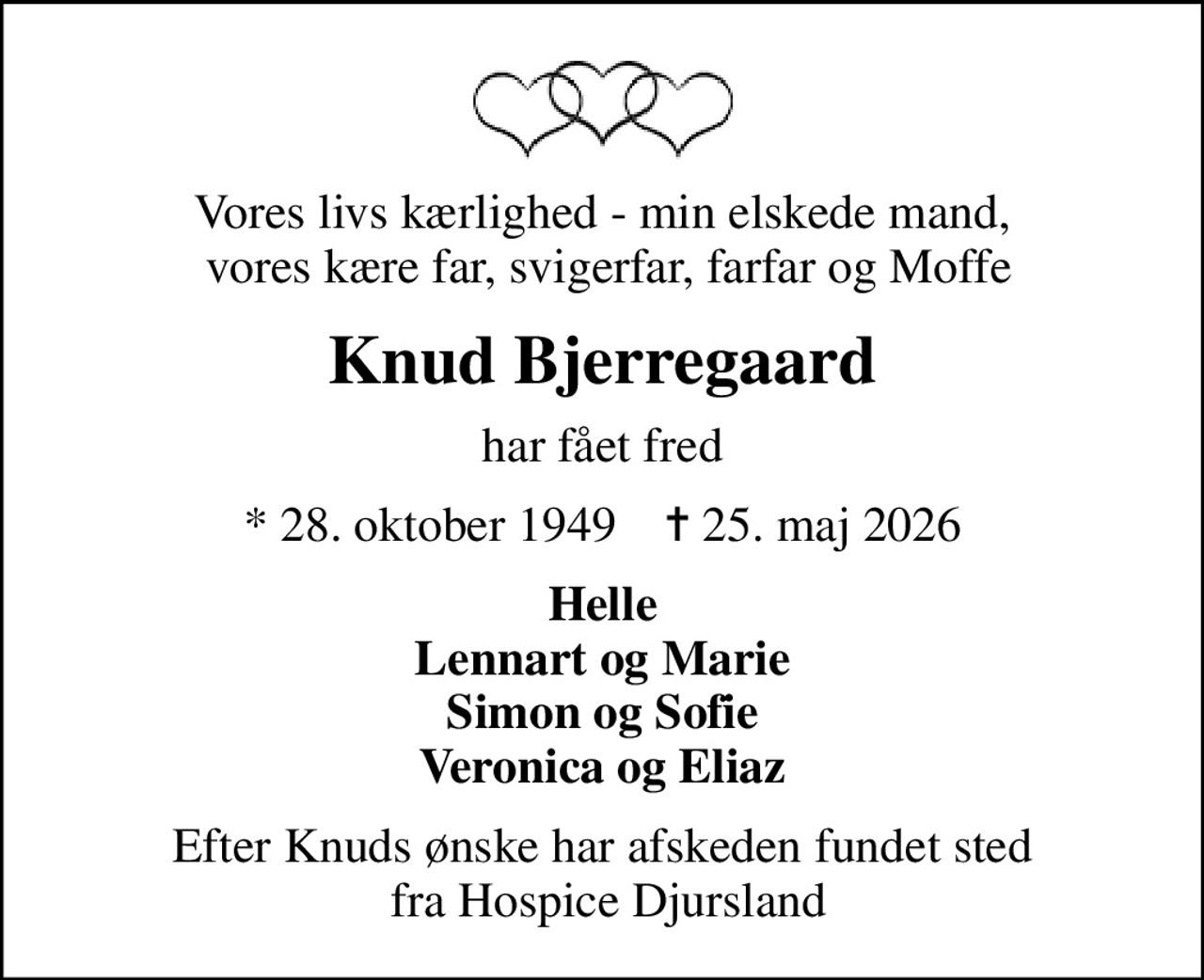 Vores livs kærlighed - min elskede mand,  vores kære far, svigerfar, farfar og Moffe
Knud Bjerregaard
har fået fred
* 28. oktober 1949    ✝ 25. maj 2026
Helle Lennart og Marie Simon og Sofie Veronica og Eliaz
Efter Knuds ønske har afskeden fundet sted  fra Hospice Djursland